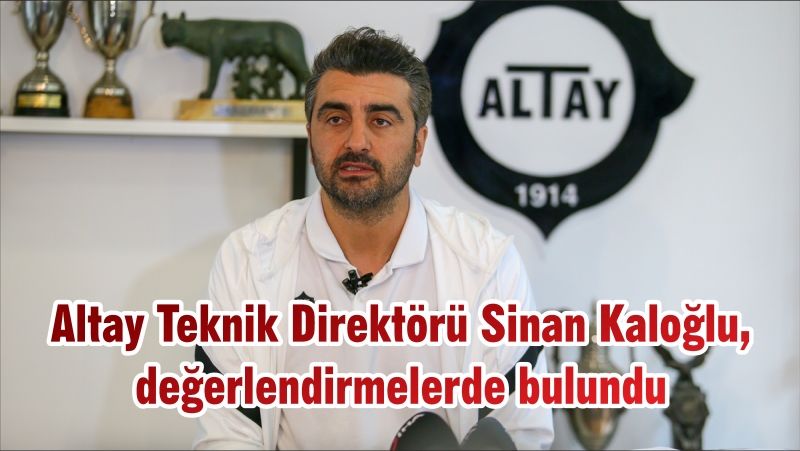 Altay Teknik Direktörü Sinan Kaloğlu, değerlendirmelerde bulundu